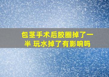 包茎手术后胶圈掉了一半 玩水掉了有影响吗